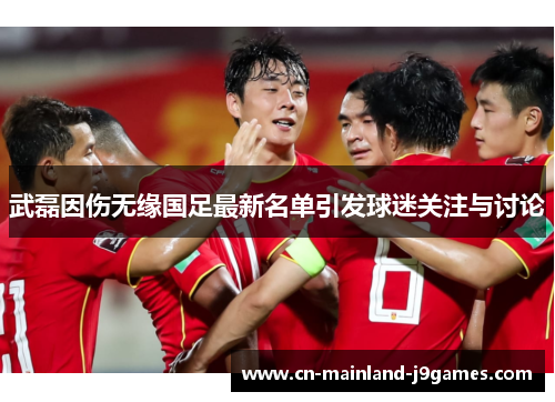 武磊因伤无缘国足最新名单引发球迷关注与讨论 武磊因伤无缘国足最新名单引发球迷关注与讨论