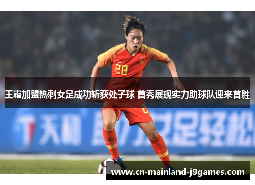 王霜加盟热刺女足成功斩获处子球 首秀展现实力助球队迎来首胜 王霜加盟热刺女足成功斩获处子球 首秀展现实力助球队迎来首胜