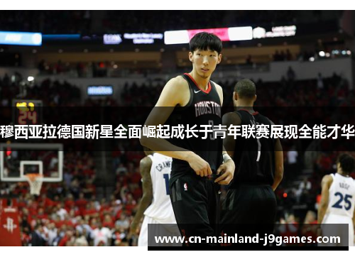 穆西亚拉德国新星全面崛起成长于青年联赛展现全能才华 穆西亚拉德国新星全面崛起成长于青年联赛展现全能才华