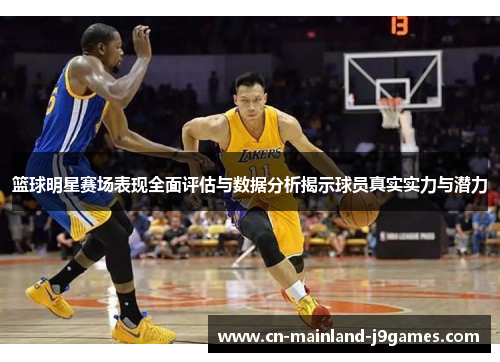 篮球明星赛场表现全面评估与数据分析揭示球员真实实力与潜力