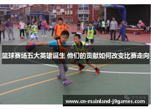 篮球赛场五大英雄诞生 他们的贡献如何改变比赛走向 篮球赛场五大英雄诞生 他们的贡献如何改变比赛走向