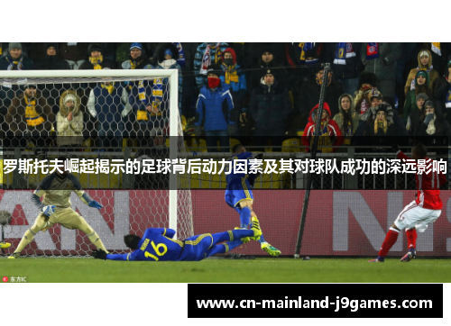 罗斯托夫崛起揭示的足球背后动力因素及其对球队成功的深远影响