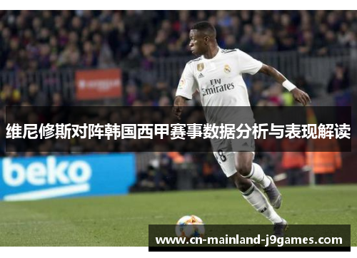 维尼修斯对阵韩国西甲赛事数据分析与表现解读