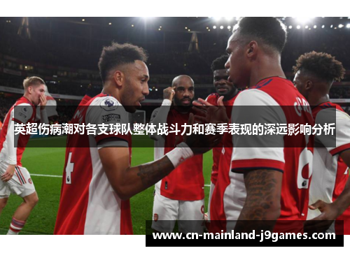 英超伤病潮对各支球队整体战斗力和赛季表现的深远影响分析