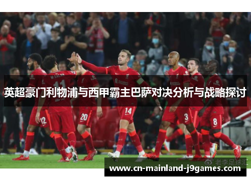 英超豪门利物浦与西甲霸主巴萨对决分析与战略探讨