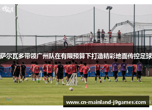 萨尔瓦多带领广州队在有限预算下打造精彩地面传控足球