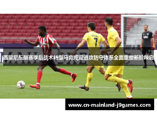 西蒙尼酝酿赛季后战术转型马竞或迎进攻防守体系全面重塑新阶段启