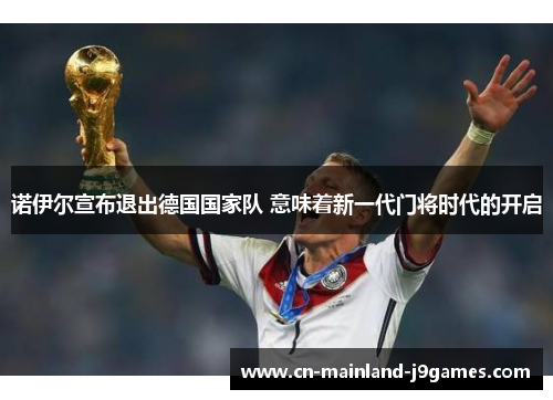 诺伊尔宣布退出德国国家队 意味着新一代门将时代的开启