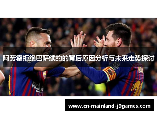 阿劳霍拒绝巴萨续约的背后原因分析与未来走势探讨