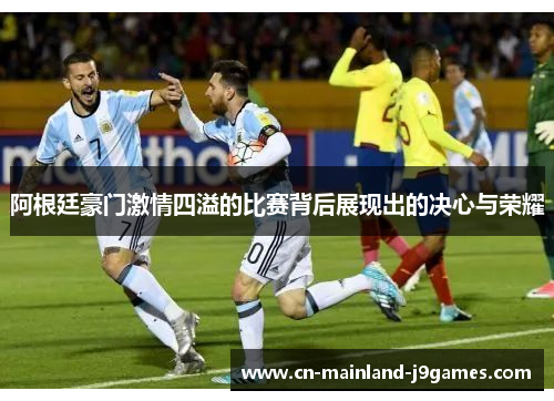 阿根廷豪门激情四溢的比赛背后展现出的决心与荣耀 阿根廷豪门激情四溢的比赛背后展现出的决心与荣耀