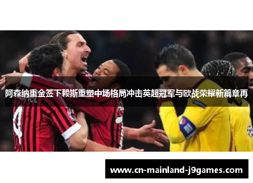 阿森纳重金签下赖斯重塑中场格局冲击英超冠军与欧战荣耀新篇章再 阿森纳重金签下赖斯重塑中场格局冲击英超冠军与欧战荣耀新篇章再