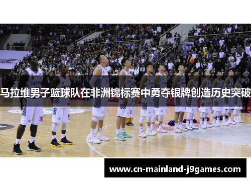 马拉维男子篮球队在非洲锦标赛中勇夺银牌创造历史突破