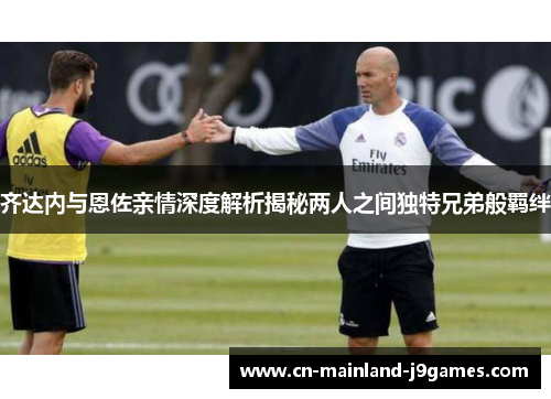 齐达内与恩佐亲情深度解析揭秘两人之间独特兄弟般羁绊
