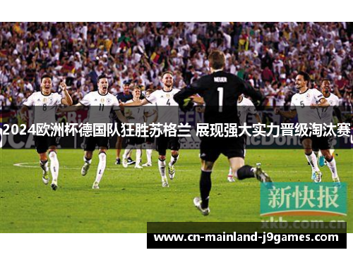 2024欧洲杯德国队狂胜苏格兰 展现强大实力晋级淘汰赛