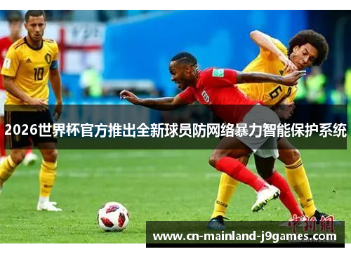 2026世界杯官方推出全新球员防网络暴力智能保护系统 2026世界杯官方推出全新球员防网络暴力智能保护系统