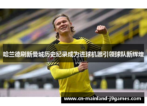 哈兰德刷新曼城历史纪录成为进球机器引领球队新辉煌 哈兰德刷新曼城历史纪录成为进球机器引领球队新辉煌