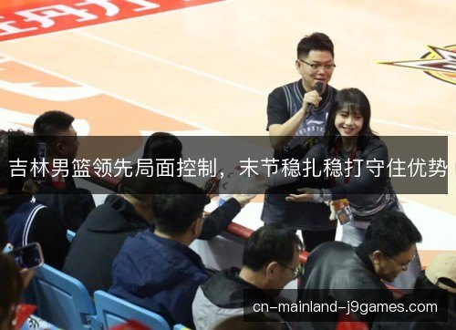 吉林男篮领先局面控制，末节稳扎稳打守住优势