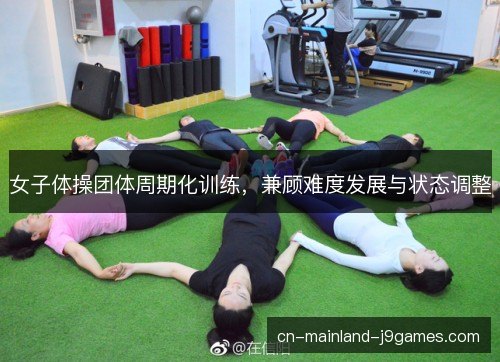 女子体操团体周期化训练，兼顾难度发展与状态调整