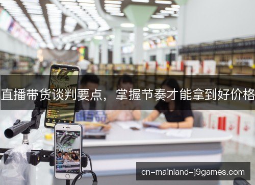 直播带货谈判要点，掌握节奏才能拿到好价格